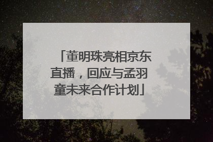 董明珠亮相京东直播，回应与孟羽童未来合作计划