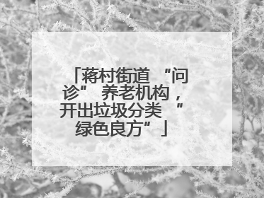 蒋村街道 “问诊” 养老机构，开出垃圾分类 “绿色良方”
