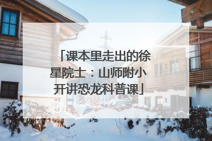 课本里走出的徐星院士：山师附小开讲恐龙科普课