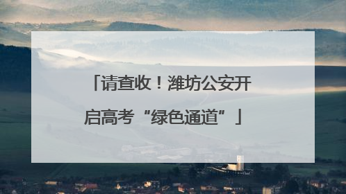 请查收！潍坊公安开启高考“绿色通道”