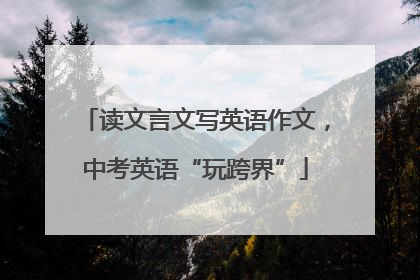 读文言文写英语作文，中考英语“玩跨界”