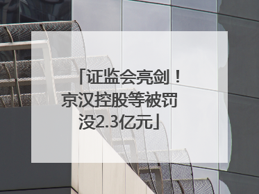 证监会亮剑！京汉控股等被罚没2.3亿元