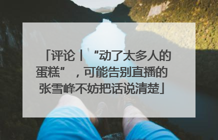 评论丨“动了太多人的蛋糕”，可能告别直播的张雪峰不妨把话说清楚