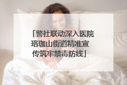 警社联动深入医院 珞珈山街道精准宣传筑牢禁毒防线