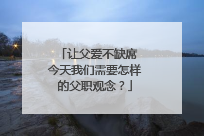 让父爱不缺席 今天我们需要怎样的父职观念？