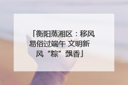 衡阳蒸湘区：移风易俗过端午 文明新风“粽”飘香