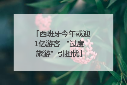 西班牙今年或迎1亿游客 “过度旅游”引担忧