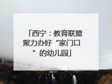 西宁：教育联盟聚力办好“家门口”的幼儿园