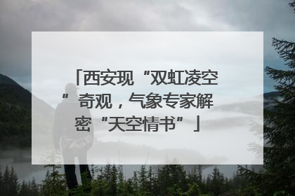 西安现“双虹凌空”奇观，气象专家解密“天空情书”