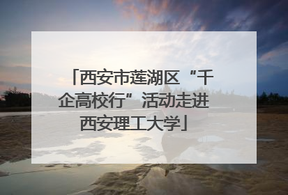 西安市莲湖区“千企高校行”活动走进西安理工大学