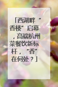 西湖畔“香楼”启幕，高端杭州菜餐饮新标杆，“香”在何处？