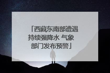 西藏东南部遭遇持续强降水 气象部门发布预警