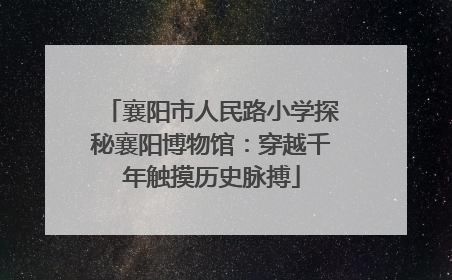 襄阳市人民路小学探秘襄阳博物馆：穿越千年触摸历史脉搏
