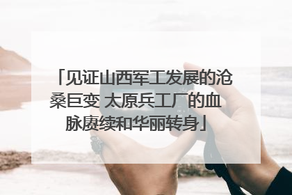 见证山西军工发展的沧桑巨变 太原兵工厂的血脉赓续和华丽转身