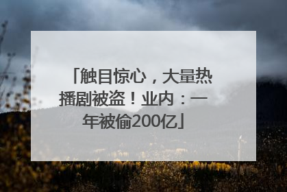 触目惊心，大量热播剧被盗！业内：一年被偷200亿