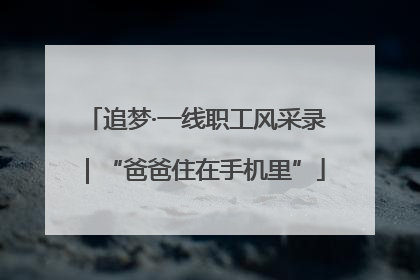 追梦·一线职工风采录｜“爸爸住在手机里”