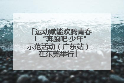 运动赋能欢腾青春！“奔跑吧·少年”示范活动（广东站）在东莞举行