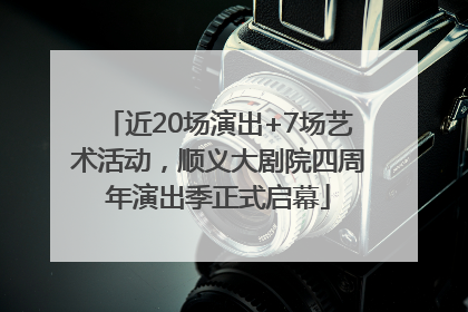 近20场演出+7场艺术活动，顺义大剧院四周年演出季正式启幕