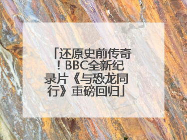 还原史前传奇！BBC全新纪录片《与恐龙同行》重磅回归