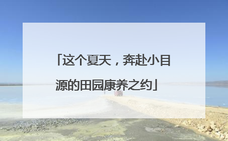 这个夏天，奔赴小目源的田园康养之约