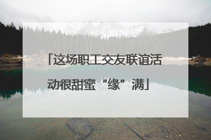 这场职工交友联谊活动很甜蜜“缘”满
