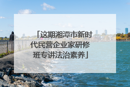 这期湘潭市新时代民营企业家研修班专讲法治素养