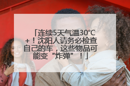 连续5天气温30℃+！沈阳人请务必检查自己的车，这些物品可能变“炸弹”！
