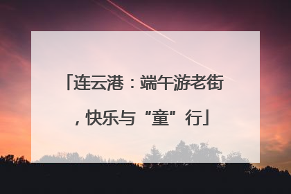 连云港：端午游老街，快乐与“童”行