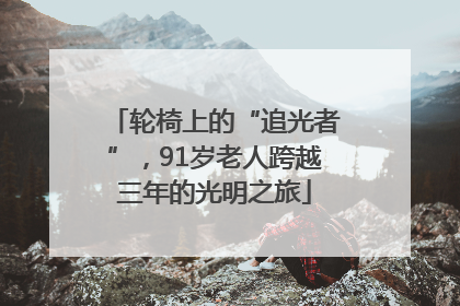轮椅上的“追光者”，91岁老人跨越三年的光明之旅
