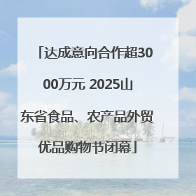 达成意向合作超3000万元 2025山东省食品、农产品外贸优品购物节闭幕