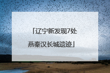 辽宁新发现7处燕秦汉长城遗迹