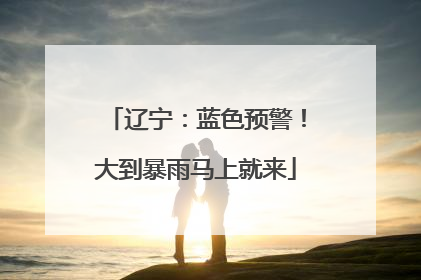 辽宁：蓝色预警！大到暴雨马上就来