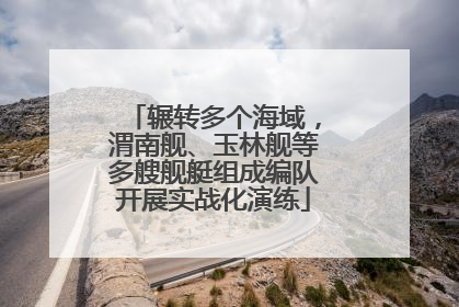 辗转多个海域，渭南舰、玉林舰等多艘舰艇组成编队开展实战化演练
