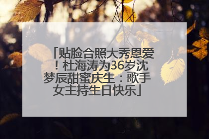 贴脸合照大秀恩爱！杜海涛为36岁沈梦辰甜蜜庆生：歌手女主持生日快乐
