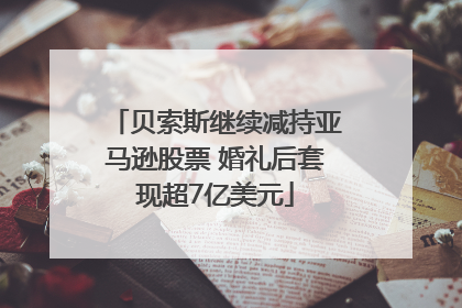 贝索斯继续减持亚马逊股票 婚礼后套现超7亿美元