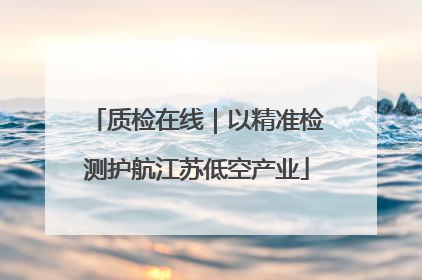 质检在线｜以精准检测护航江苏低空产业