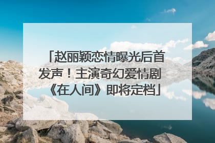 赵丽颖恋情曝光后首发声！主演奇幻爱情剧《在人间》即将定档