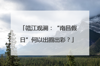 赣江观澜：“南昌假日”何以出圈出彩？