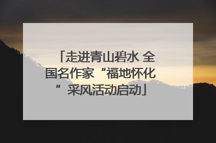 走进青山碧水 全国名作家“福地怀化”采风活动启动