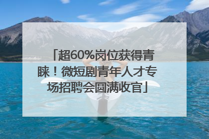 超60%岗位获得青睐！微短剧青年人才专场招聘会圆满收官