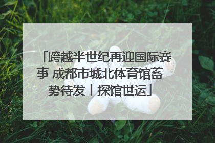跨越半世纪再迎国际赛事 成都市城北体育馆蓄势待发丨探馆世运