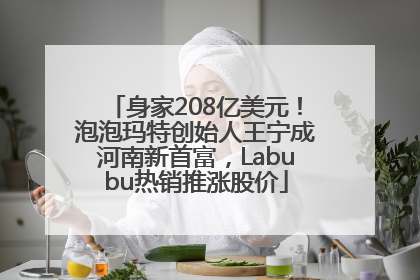 身家208亿美元！泡泡玛特创始人王宁成河南新首富，Labubu热销推涨股价