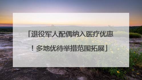 退役军人配偶纳入医疗优惠！多地优待举措范围拓展