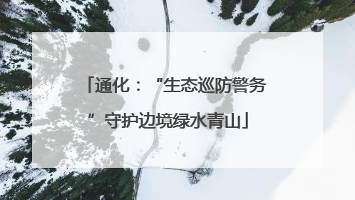 通化：“生态巡防警务”守护边境绿水青山