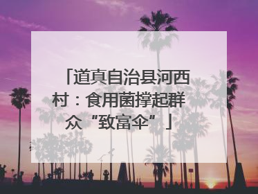 道真自治县河西村：食用菌撑起群众“致富伞”