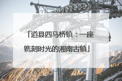 道县四马桥镇：一座镌刻时光的湘南古镇