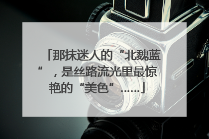 那抹迷人的“北魏蓝”，是丝路流光里最惊艳的“美色”……