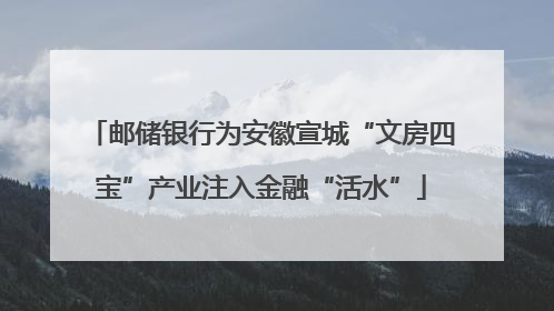 邮储银行为安徽宣城“文房四宝”产业注入金融“活水”