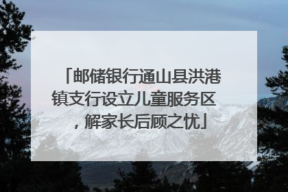 邮储银行通山县洪港镇支行设立儿童服务区，解家长后顾之忧