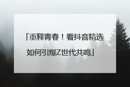 重释青春！看抖音精选如何引爆Z世代共鸣